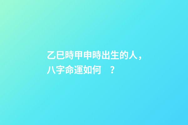 乙巳時甲申時出生的人，八字命運如何？